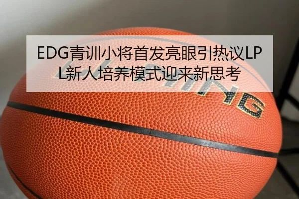 EDG青训小将首发亮眼引热议LPL新人培养模式迎来新思考
